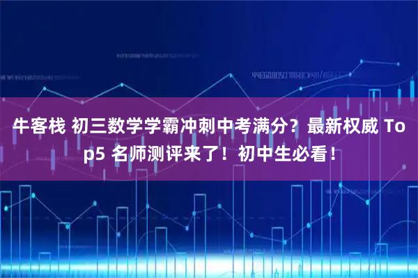 牛客栈 初三数学学霸冲刺中考满分？最新权威 Top5 名师测评来了！初中生必看！