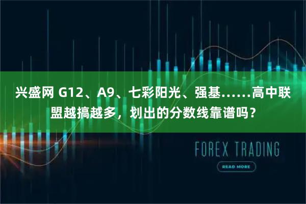兴盛网 G12、A9、七彩阳光、强基……高中联盟越搞越多,划出的分数线靠谱吗?