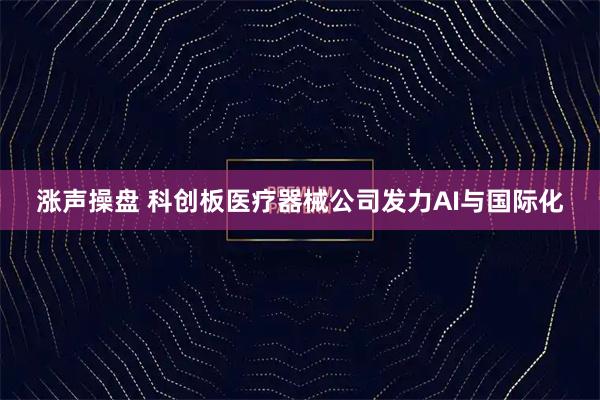 涨声操盘 科创板医疗器械公司发力AI与国际化