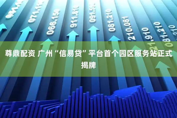 尊鼎配资 广州“信易贷”平台首个园区服务站正式揭牌
