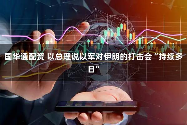 国华通配资 以总理说以军对伊朗的打击会“持续多日”