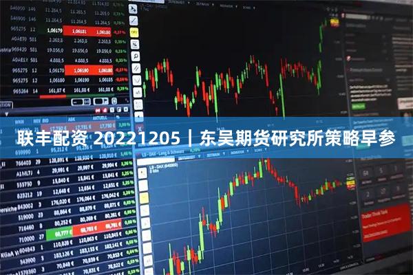 联丰配资 20221205|东吴期货研究所策略早参