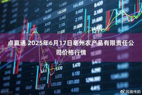 点赢通 2025年6月17日亳州农产品有限责任公司价格行情