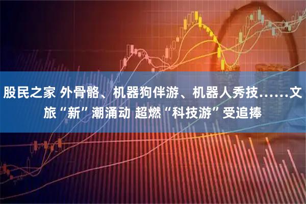 股民之家 外骨骼、机器狗伴游、机器人秀技……文旅“新”潮涌动 超燃“科技游”受追捧