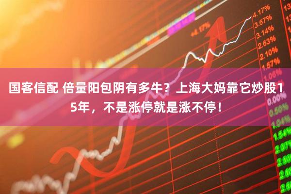 国客信配 倍量阳包阴有多牛?上海大妈靠它炒股15年,不是涨停就是涨不停!