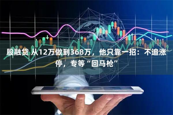 股融贷 从12万做到368万,他只靠一招:不追涨停,专等“回马枪”