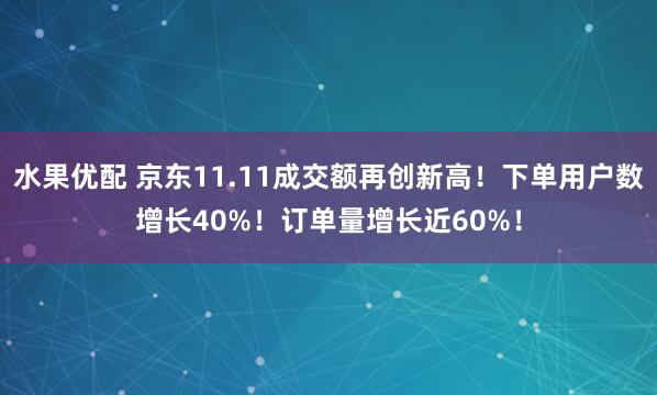 水果优配 京东11.11成交额再创新高!下单用户数增长40%!订单量增长近60%!