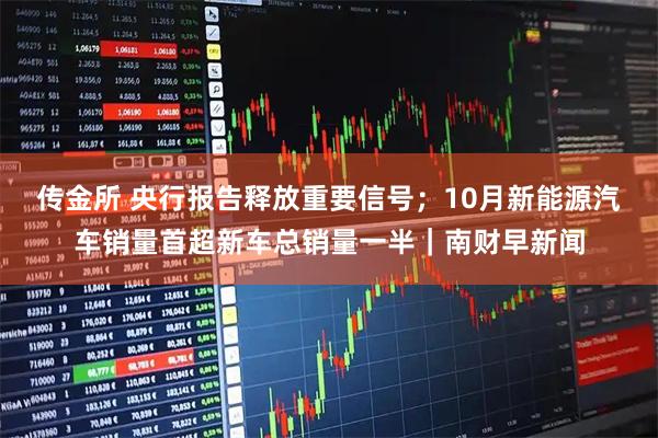 传金所 央行报告释放重要信号;10月新能源汽车销量首超新车总销量一半|南财早新闻