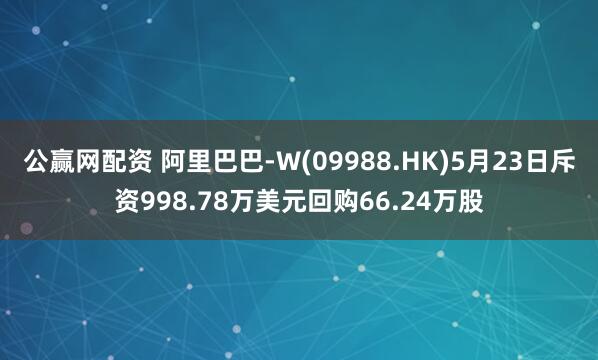 公赢网配资 阿里巴巴-W(09988.HK)5月23日斥资998.78万美元回购66.24万股