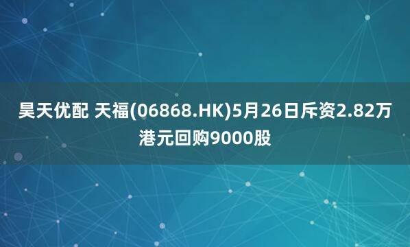 昊天优配 天福(06868.HK)5月26日斥资2.82万港元回购9000股