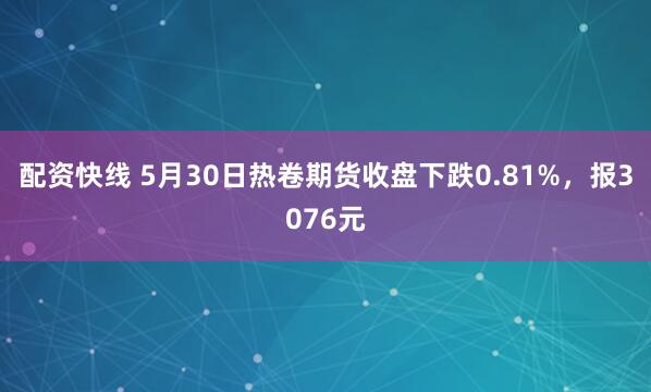 配资快线 5月30日热卷期货收盘下跌0.81%,报3076元
