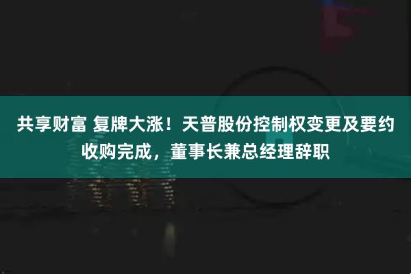 共享财富 复牌大涨!天普股份控制权变更及要约收购完成,董事长兼总经理辞职