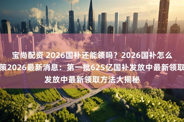 宝尚配资 2026国补还能领吗？2026国补怎么领？国补政策2026最新消息：第一批625亿国补发放中最新领取方法大揭秘