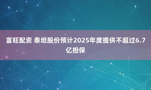 富旺配资 泰坦股份预计2025年度提供不超过6.7亿担保