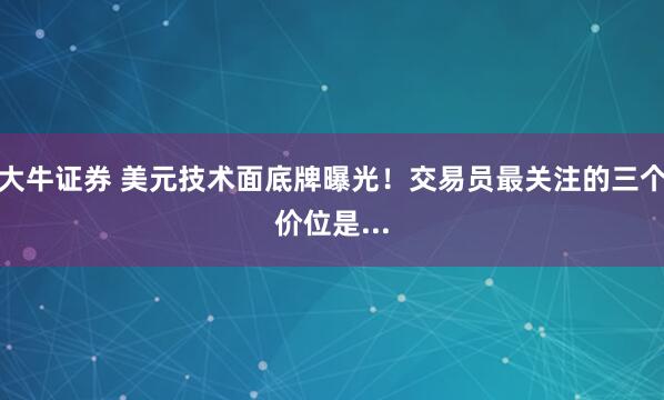 大牛证券 美元技术面底牌曝光！交易员最关注的三个价位是...