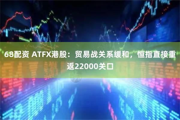 68配资 ATFX港股：贸易战关系缓和，恒指直接重返22000关口