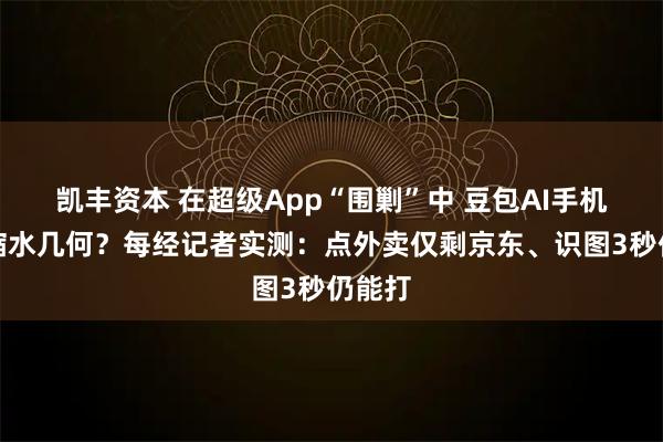 凯丰资本 在超级App“围剿”中 豆包AI手机权限缩水几何？每经记者实测：点外卖仅剩京东、识图3秒仍能打