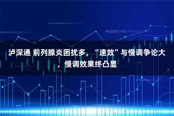 泸深通 前列腺炎困扰多，“速效”与慢调争论大，慢调效果终凸显