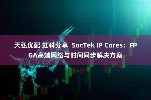 天弘优配 虹科分享  SocTek IP Cores：FPGA高端网络与时间同步解决方案