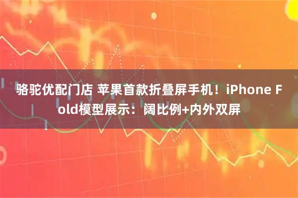 骆驼优配门店 苹果首款折叠屏手机！iPhone Fold模型展示：阔比例+内外双屏
