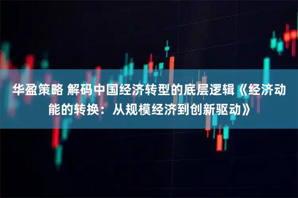 华盈策略 解码中国经济转型的底层逻辑《经济动能的转换：从规模经济到创新驱动》