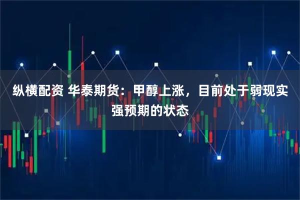 纵横配资 华泰期货:甲醇上涨,目前处于弱现实强预期的状态