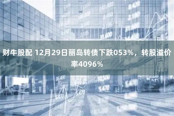 财牛股配 12月29日丽岛转债下跌053%，转股溢价率4096%