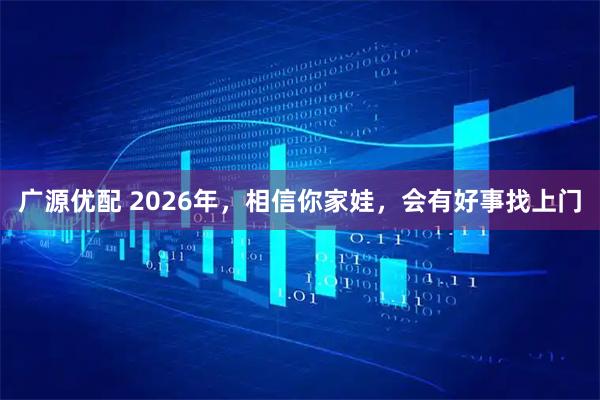 广源优配 2026年，相信你家娃，会有好事找上门