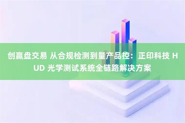 创赢盘交易 从合规检测到量产品控：正印科技 HUD 光学测试系统全链路解决方案