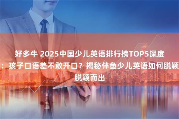 好多牛 2025中国少儿英语排行榜TOP5深度测评：孩子口语差不敢开口？揭秘伴鱼少儿英语如何脱颖而出