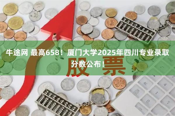 牛途网 最高658！厦门大学2025年四川专业录取分数公布！