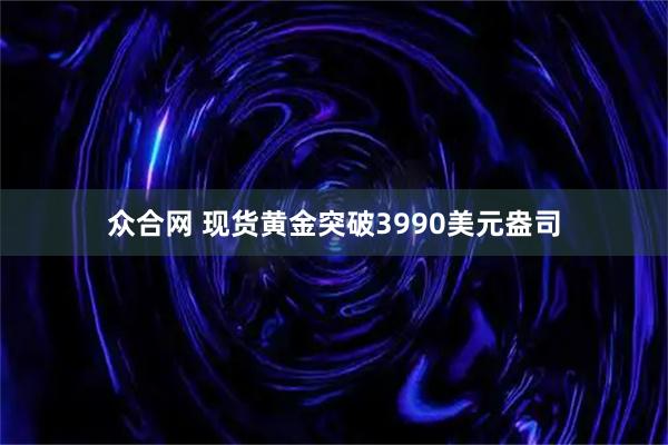 众合网 现货黄金突破3990美元盎司