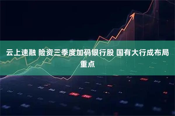 云上速融 险资三季度加码银行股 国有大行成布局重点