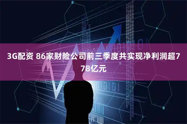 3G配资 86家财险公司前三季度共实现净利润超778亿元