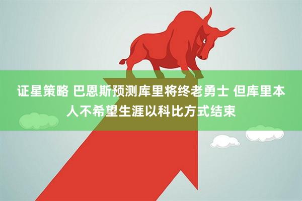 证星策略 巴恩斯预测库里将终老勇士 但库里本人不希望生涯以科比方式结束